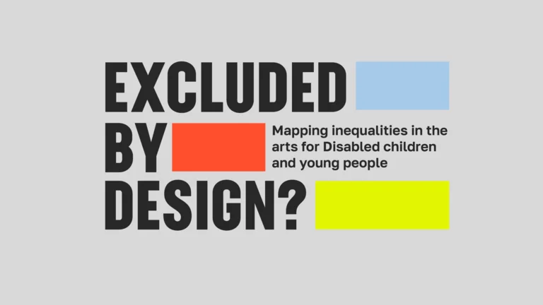banner with the words "exclude by design? Making inequalities in the Arts for Disabled children and young people."